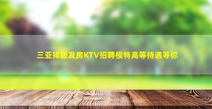 三亚排版发房KTV招聘模特高等待遇等你